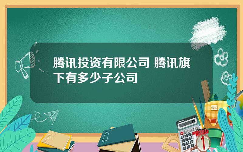 腾讯投资有限公司 腾讯旗下有多少子公司